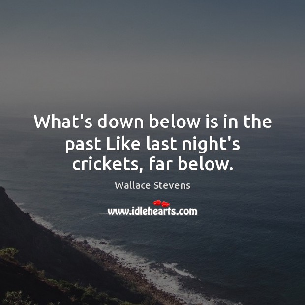 What’s down below is in the past Like last night’s crickets, far below. Wallace Stevens Picture Quote