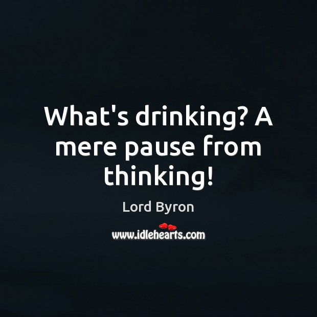 What’s drinking? A mere pause from thinking! Lord Byron Picture Quote
