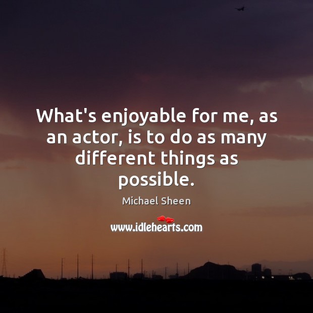 What’s enjoyable for me, as an actor, is to do as many different things as possible. Michael Sheen Picture Quote