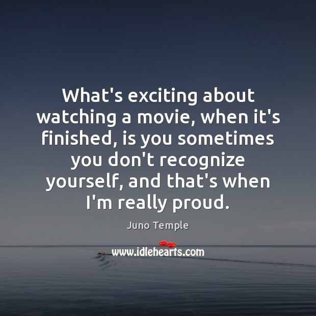 What’s exciting about watching a movie, when it’s finished, is you sometimes Image
