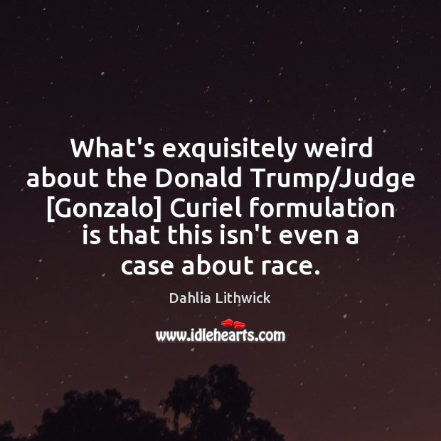 What’s exquisitely weird about the Donald Trump/Judge [Gonzalo] Curiel formulation is Dahlia Lithwick Picture Quote
