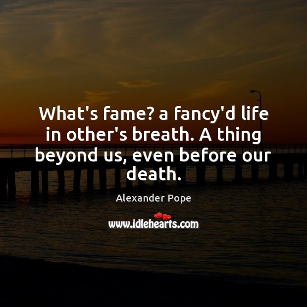 What’s fame? a fancy’d life in other’s breath. A thing beyond us, even before our death. 