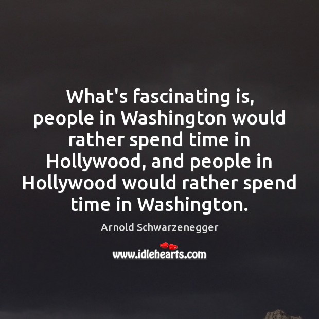 What’s fascinating is, people in Washington would rather spend time in Hollywood, Arnold Schwarzenegger Picture Quote