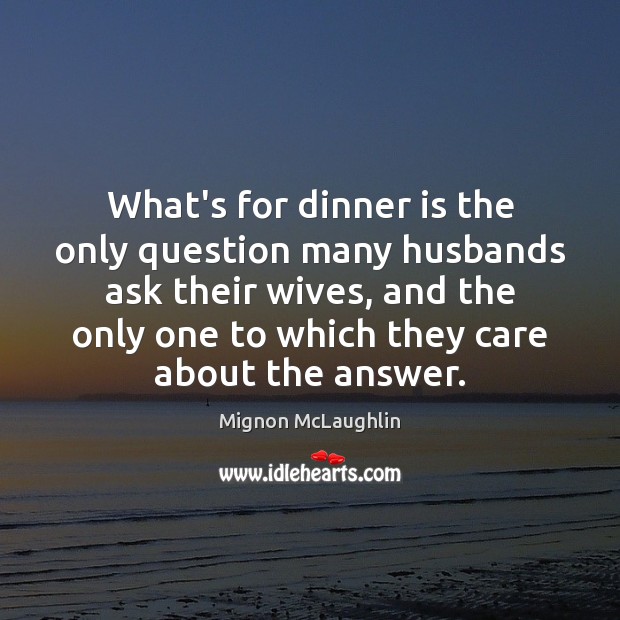 What’s for dinner is the only question many husbands ask their wives, Mignon McLaughlin Picture Quote