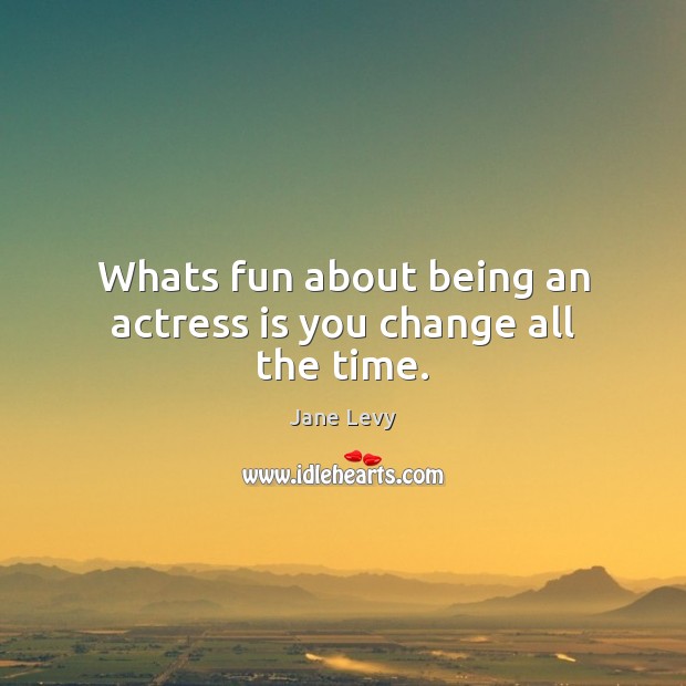 Whats fun about being an actress is you change all the time. Jane Levy Picture Quote