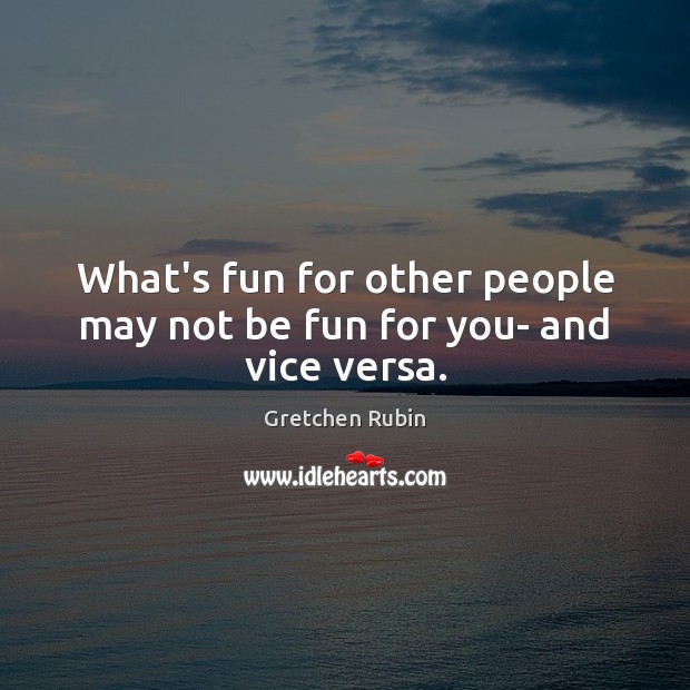 What’s fun for other people may not be fun for you- and vice versa. Gretchen Rubin Picture Quote