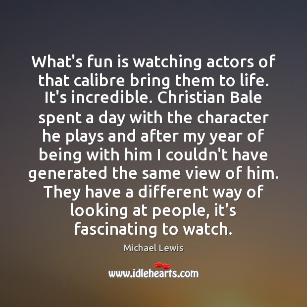 What’s fun is watching actors of that calibre bring them to life. Michael Lewis Picture Quote