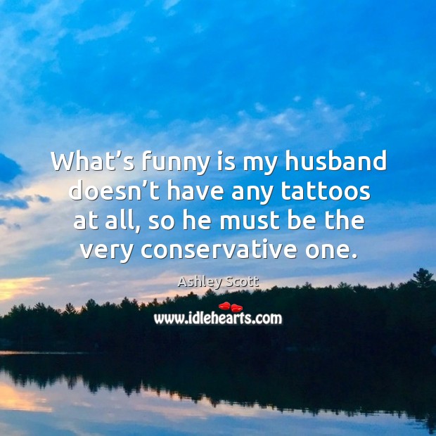 What’s funny is my husband doesn’t have any tattoos at all, so he must be the very conservative one. Ashley Scott Picture Quote