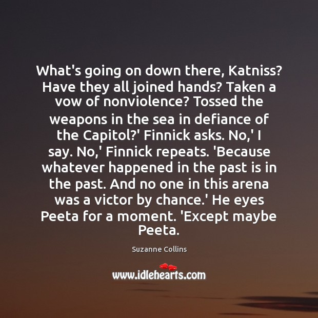 What’s going on down there, Katniss? Have they all joined hands? Taken Suzanne Collins Picture Quote