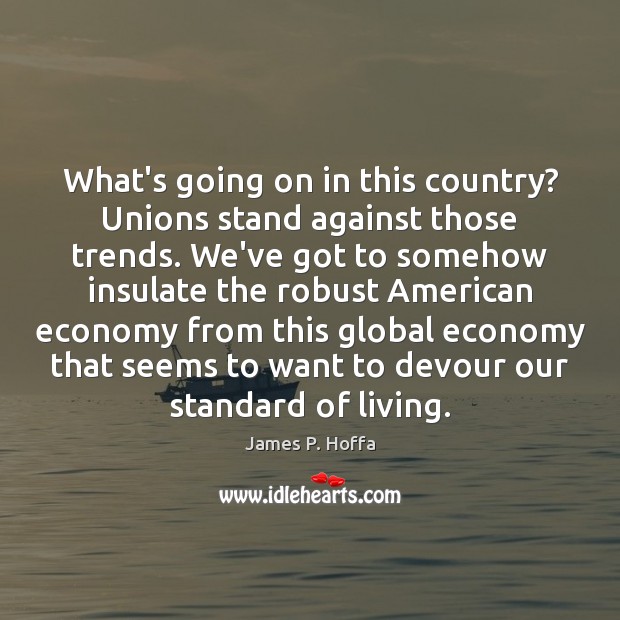 What’s going on in this country? Unions stand against those trends. We’ve James P. Hoffa Picture Quote