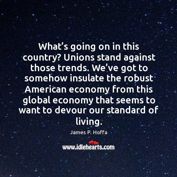 What’s going on in this country? unions stand against those trends. We’ve got to somehow insulate the Economy Quotes Image