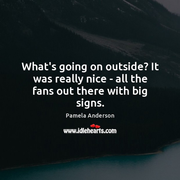 What’s going on outside? It was really nice – all the fans out there with big signs. Pamela Anderson Picture Quote