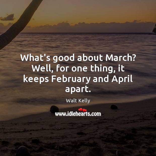 What’s good about March? Well, for one thing, it keeps February and April apart. Walt Kelly Picture Quote