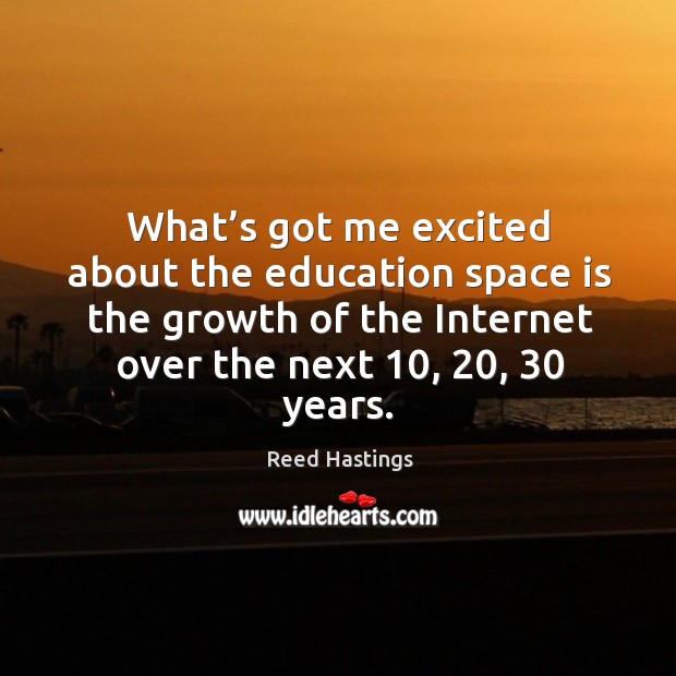 What’s got me excited about the education space is the growth of the internet over the next 10, 20, 30 years. Reed Hastings Picture Quote