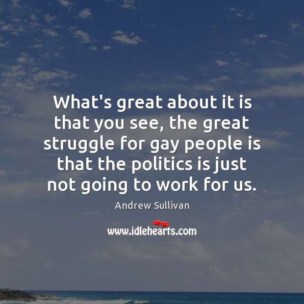 What’s great about it is that you see, the great struggle for Andrew Sullivan Picture Quote