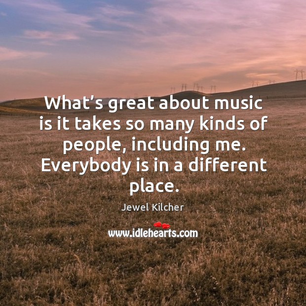 What’s great about music is it takes so many kinds of people, including me. Jewel Kilcher Picture Quote