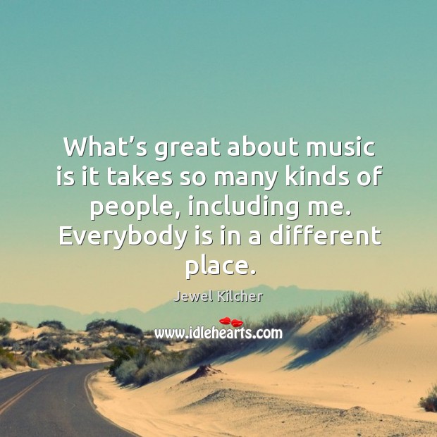 What’s great about music is it takes so many kinds of people, including me. Everybody is in a different place. Jewel Kilcher Picture Quote