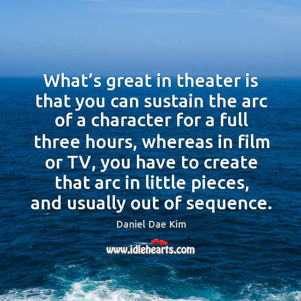 What’s great in theater is that you can sustain the arc of a character for a full three hours Daniel Dae Kim Picture Quote