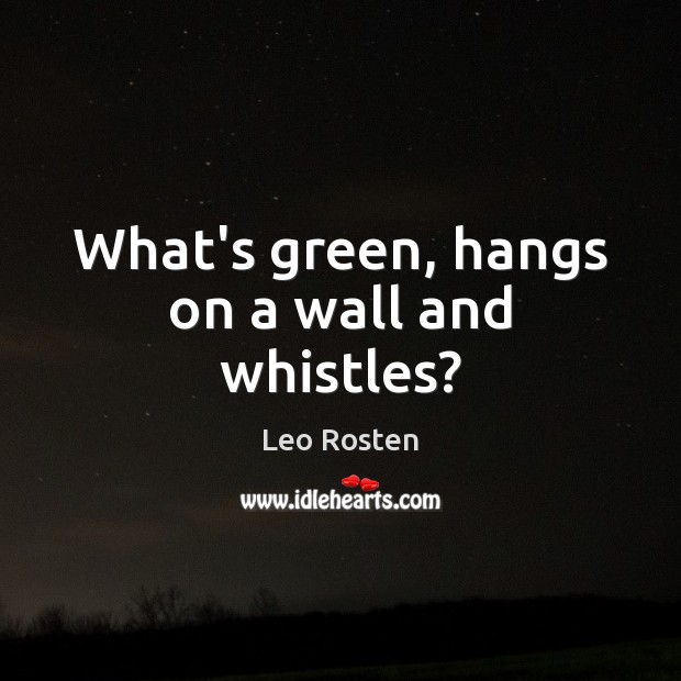 What’s green, hangs on a wall and whistles? Leo Rosten Picture Quote