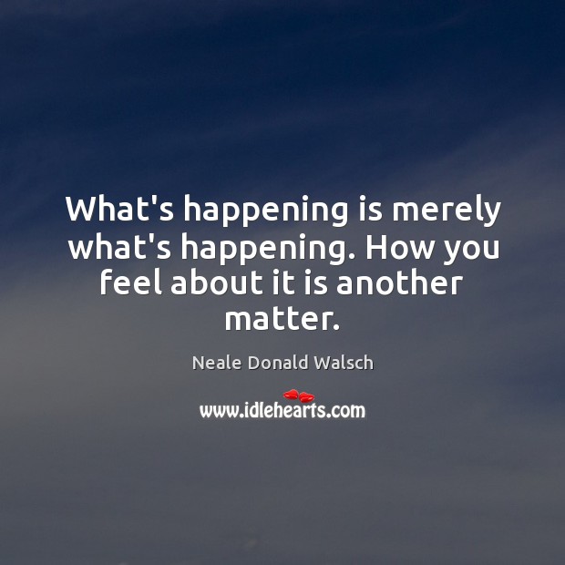 What’s happening is merely what’s happening. How you feel about it is another matter. Neale Donald Walsch Picture Quote