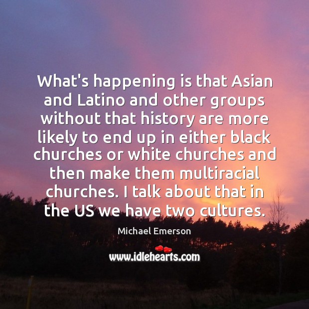 What’s happening is that Asian and Latino and other groups without that 