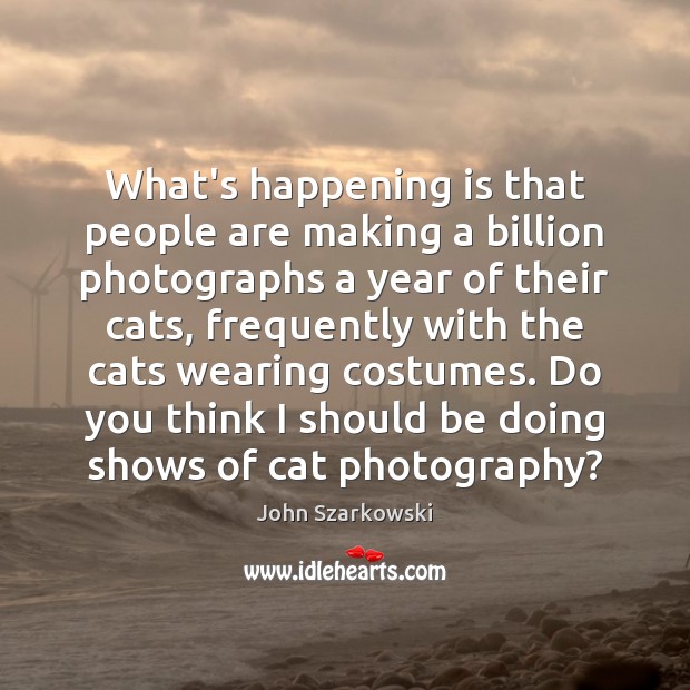 What’s happening is that people are making a billion photographs a year John Szarkowski Picture Quote