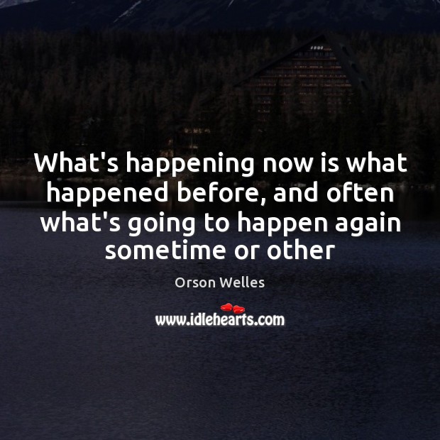 What’s happening now is what happened before, and often what’s going to Orson Welles Picture Quote