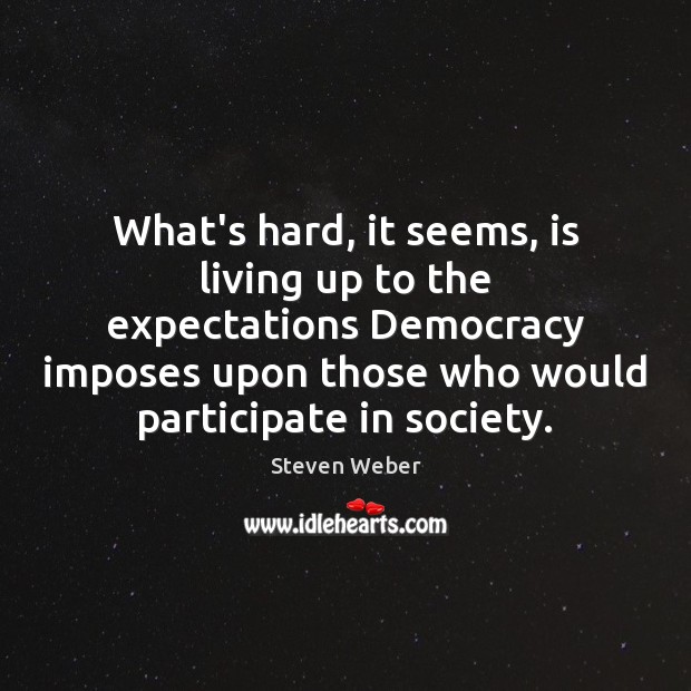 What’s hard, it seems, is living up to the expectations Democracy imposes Steven Weber Picture Quote