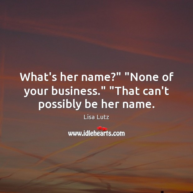 What’s her name?” “None of your business.” “That can’t possibly be her name. Lisa Lutz Picture Quote