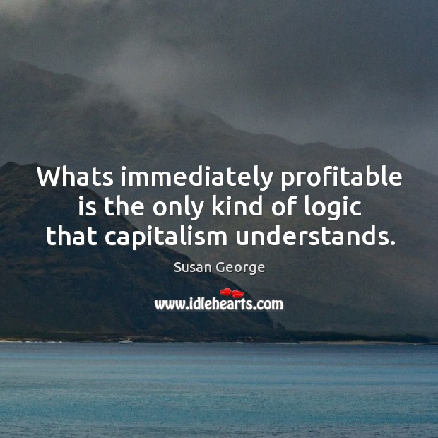Whats immediately profitable is the only kind of logic that capitalism understands. Susan George Picture Quote