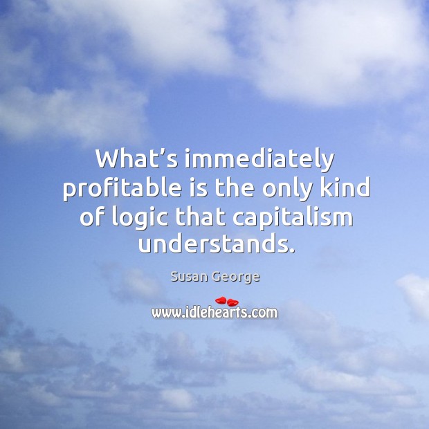 What’s immediately profitable is the only kind of logic that capitalism understands. Logic Quotes Image