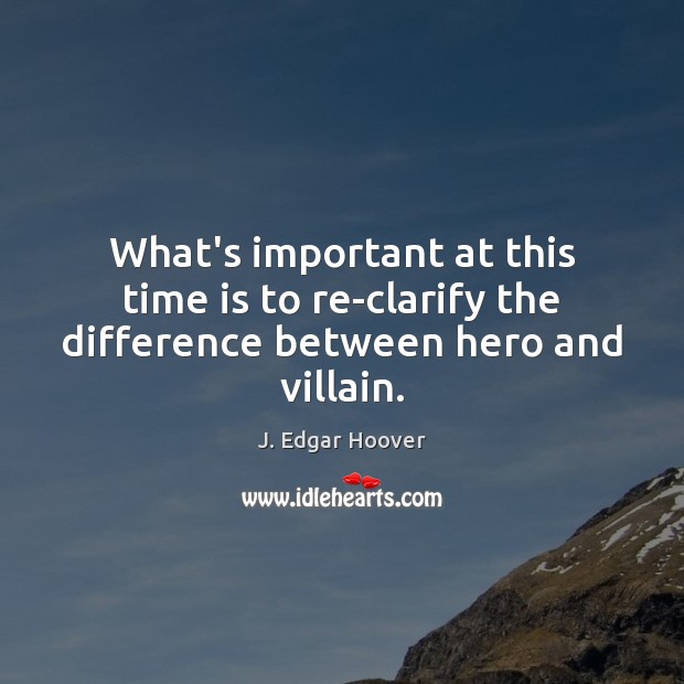 What’s important at this time is to re-clarify the difference between hero and villain. J. Edgar Hoover Picture Quote