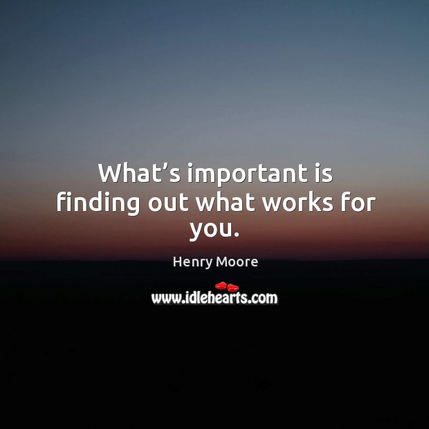 What’s important is finding out what works for you. Henry Moore Picture Quote