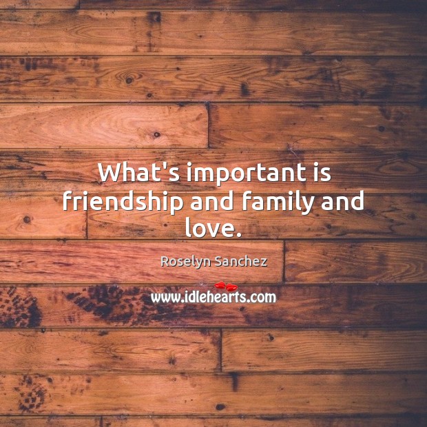 What’s important is friendship and family and love. Roselyn Sanchez Picture Quote