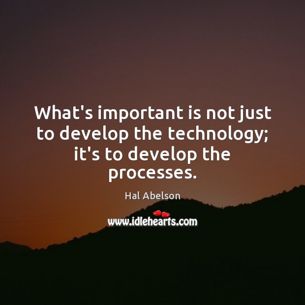 What’s important is not just to develop the technology; it’s to develop the processes. Hal Abelson Picture Quote