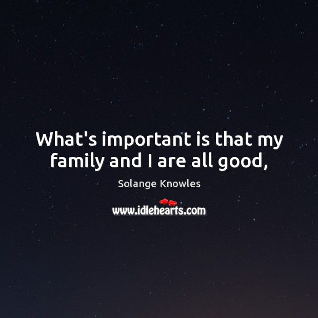 What’s important is that my family and I are all good, Solange Knowles Picture Quote