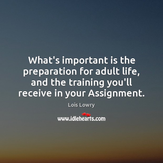 What’s important is the preparation for adult life, and the training you’ll Lois Lowry Picture Quote
