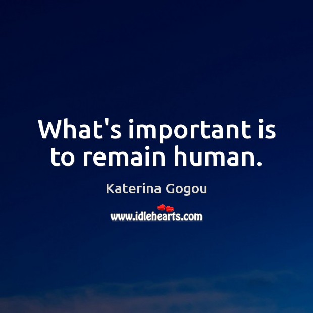 What’s important is to remain human. Katerina Gogou Picture Quote