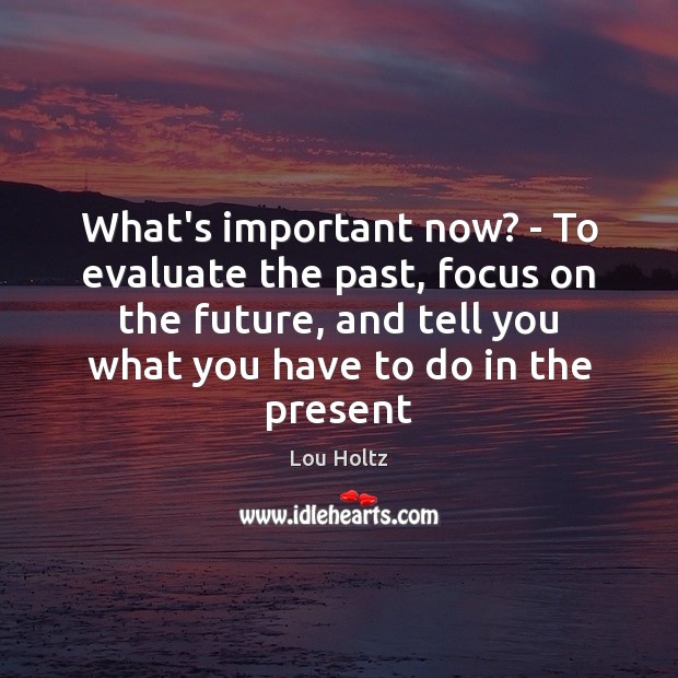What’s important now? – To evaluate the past, focus on the future, Lou Holtz Picture Quote
