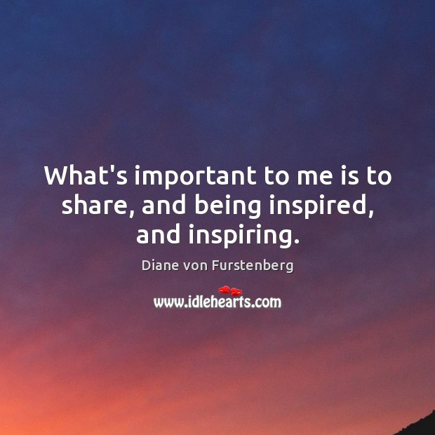 What’s important to me is to share, and being inspired, and inspiring. Diane von Furstenberg Picture Quote