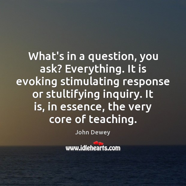 What’s in a question, you ask? Everything. It is evoking stimulating response John Dewey Picture Quote