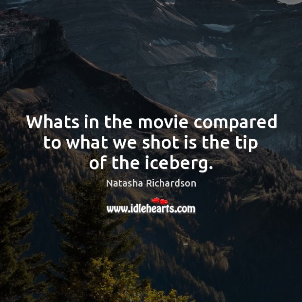 Whats in the movie compared to what we shot is the tip of the iceberg. Image