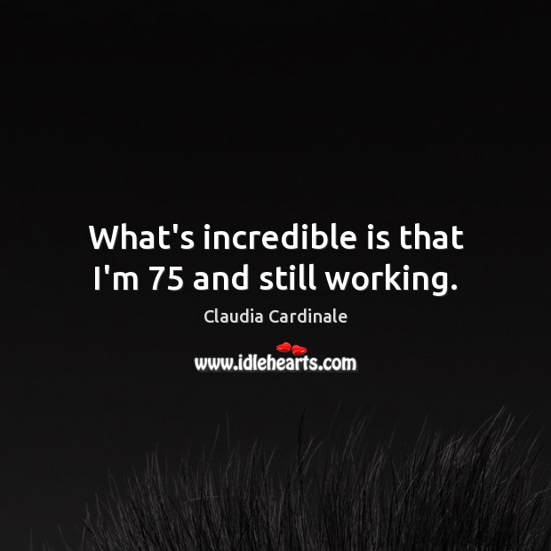 What’s incredible is that I’m 75 and still working. Claudia Cardinale Picture Quote