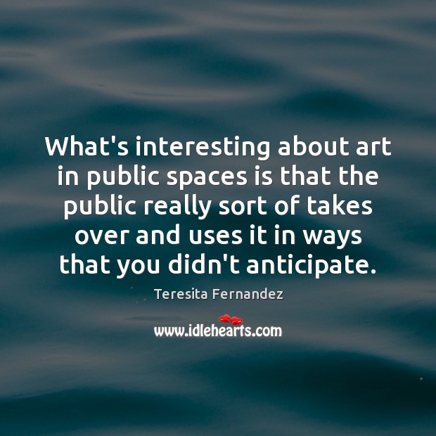 What’s interesting about art in public spaces is that the public really Teresita Fernandez Picture Quote