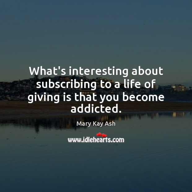 What’s interesting about subscribing to a life of giving is that you become addicted. Mary Kay Ash Picture Quote