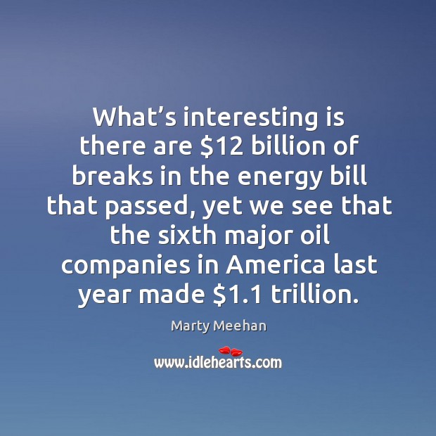 What’s interesting is there are $12 billion of breaks in the energy bill that passed Marty Meehan Picture Quote
