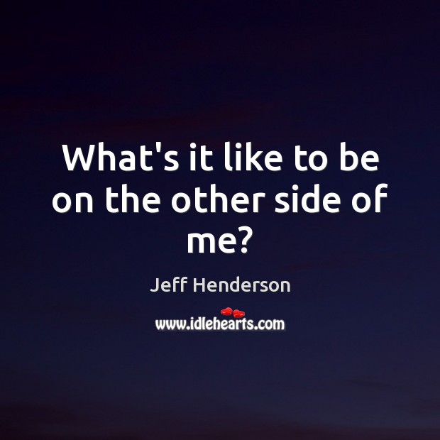 What’s it like to be on the other side of me? Jeff Henderson Picture Quote