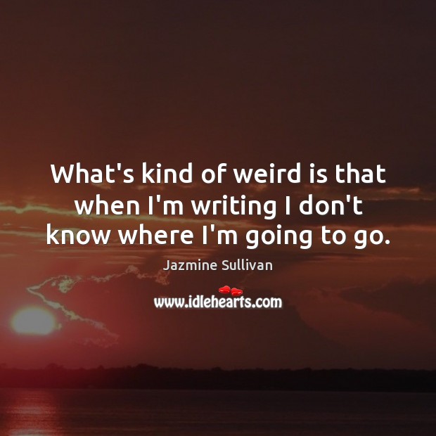 What’s kind of weird is that when I’m writing I don’t know where I’m going to go. Jazmine Sullivan Picture Quote
