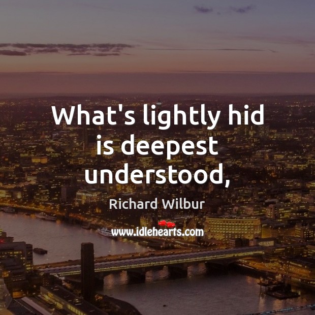 What’s lightly hid is deepest understood, Richard Wilbur Picture Quote