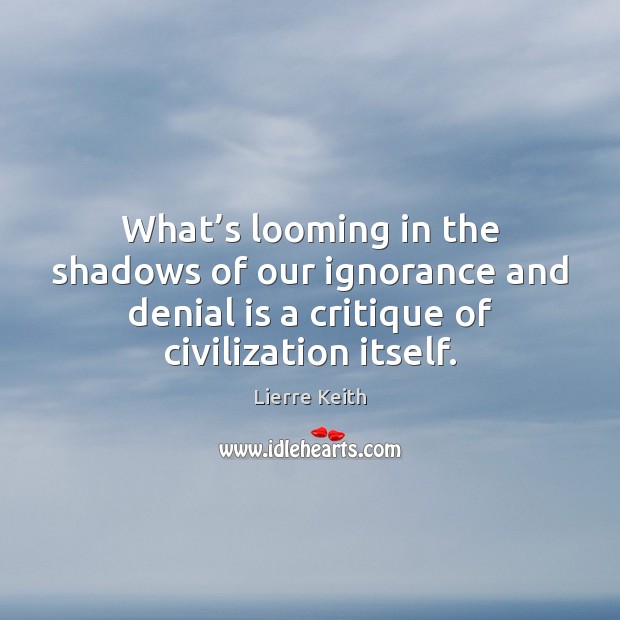 What’s looming in the shadows of our ignorance and denial is Lierre Keith Picture Quote
